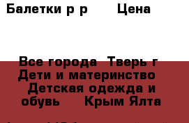 Балетки р-р 28 › Цена ­ 200 - Все города, Тверь г. Дети и материнство » Детская одежда и обувь   . Крым,Ялта